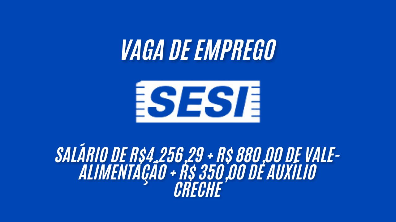 Vaga de emprego no SESI com salário de R$4.256,29 + R$ 880,00 de vale-alimentação + R$ 350,00 de auxílio creche; Veja como se candidatar, não perca essa oportunidade