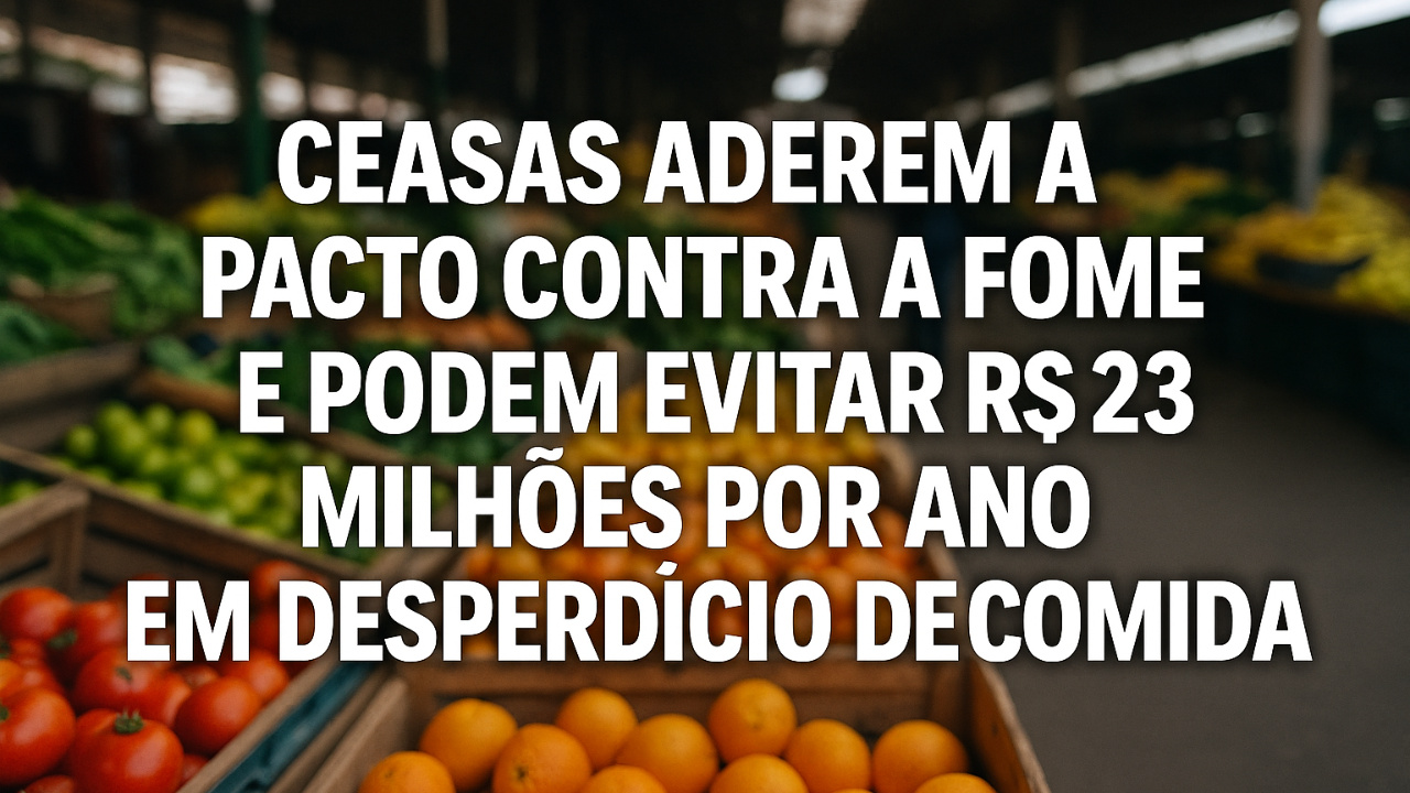 Pacto Contra a Fome ganha reforço: Ceasas entram no programa e podem reduzir R$ 233 milhões por ano em desperdício de comida.